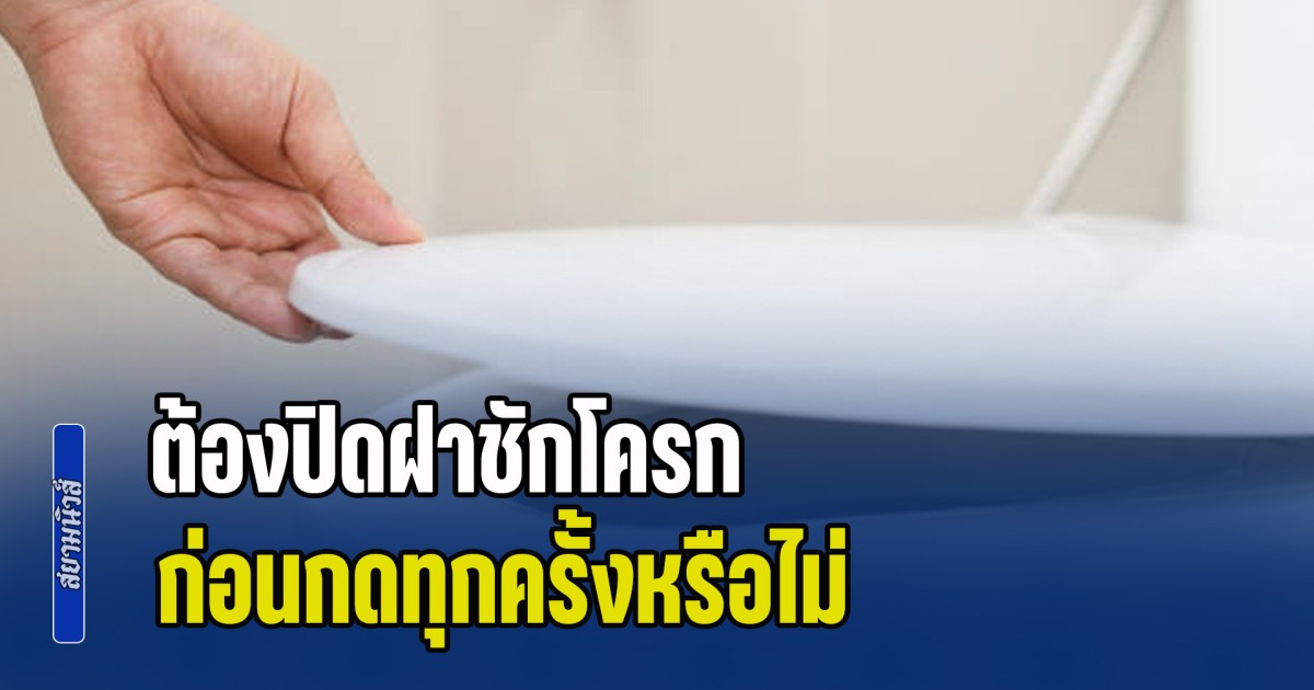 ไขข้อสงสัย ต้องปิดฝาชักโครก ก่อนกดทุกครั้งหรือไม่