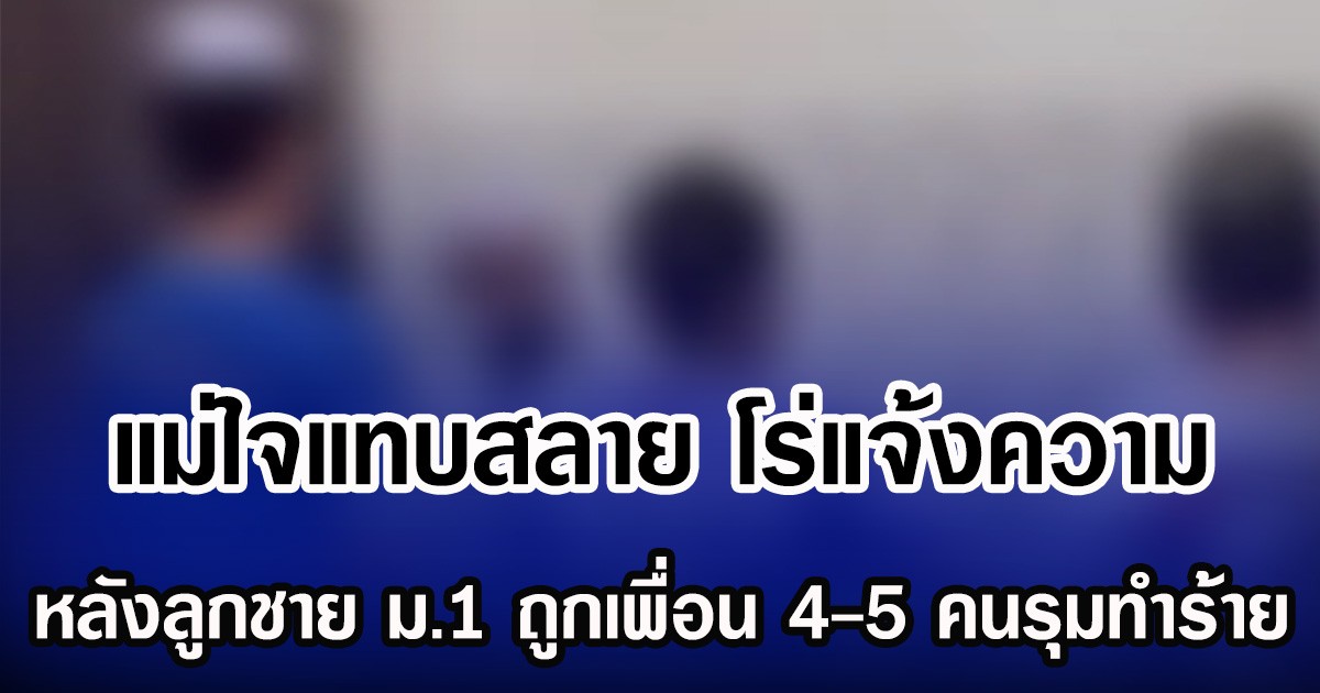 แม่ใจแทบสลาย โร่แจ้งความ หลังลูกชาย ม.1 ถูกเพื่อน 4-5 คนรุมทำร้าย