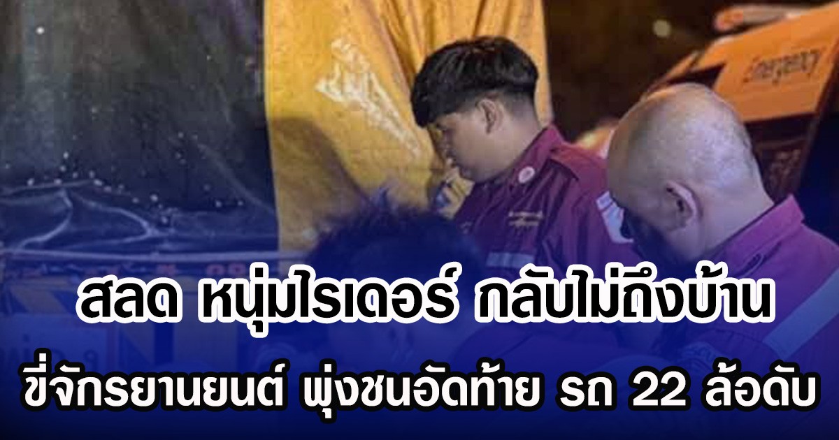 สลด หนุ่มไรเดอร์ กลับไม่ถึงบ้าน ขี่จักรยานยนต์ พุ่งชนอัดท้าย รถ 22 ล้อดับ