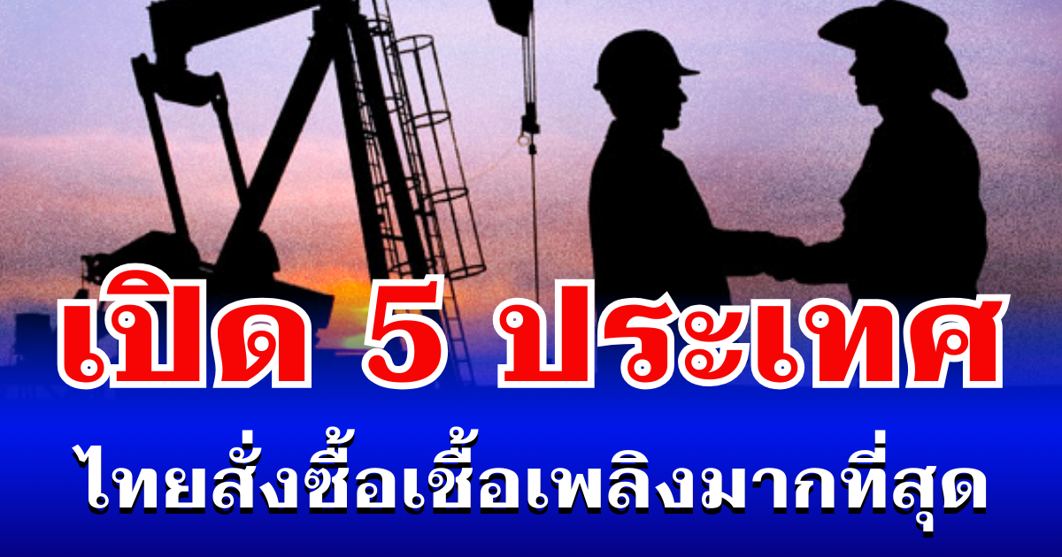 เปิด 5 ประเทศ ที่ไทยสั่งซื้อเชื้อเพลิง มากที่สุด