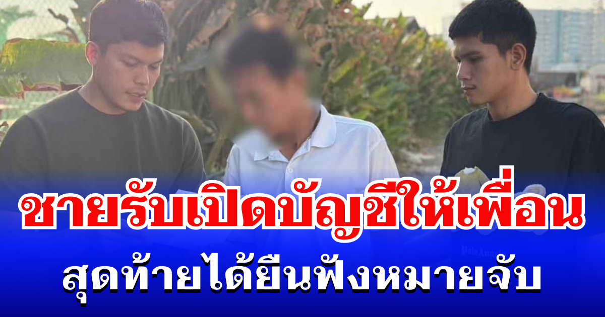 โดนอีกราย! ชายวัย 56 รับเปิดบัญชีให้เพื่อน สุดท้ายได้ยืนฟังหมายจับ