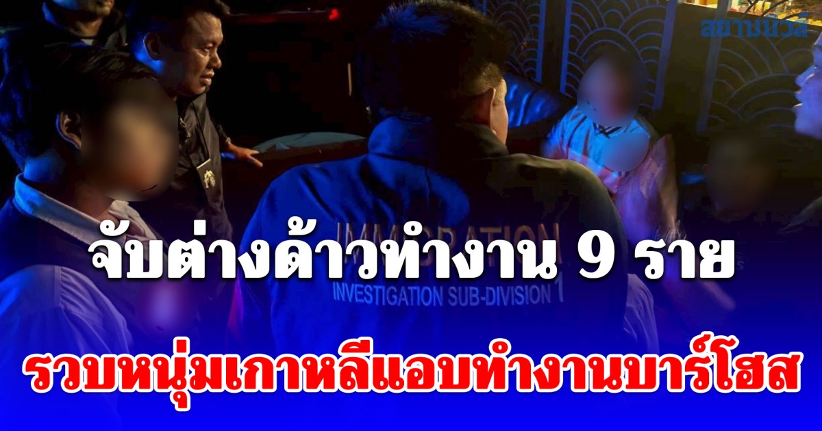 ตม.1 ผนึกกำลัง จัดหางาน ปูพรมตรวจย่านสุทธิสาร-ลาดพร้าว จับต่างด้าวทำงาน 9 ราย รวบหนุ่มเกาหลีแอบทำงานบาร์โฮส
