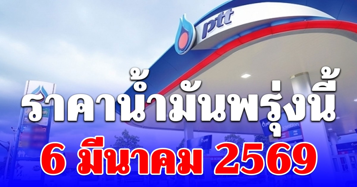 ราคาน้ำมันพรุ่งนี้ 6 มีนาคม 2569