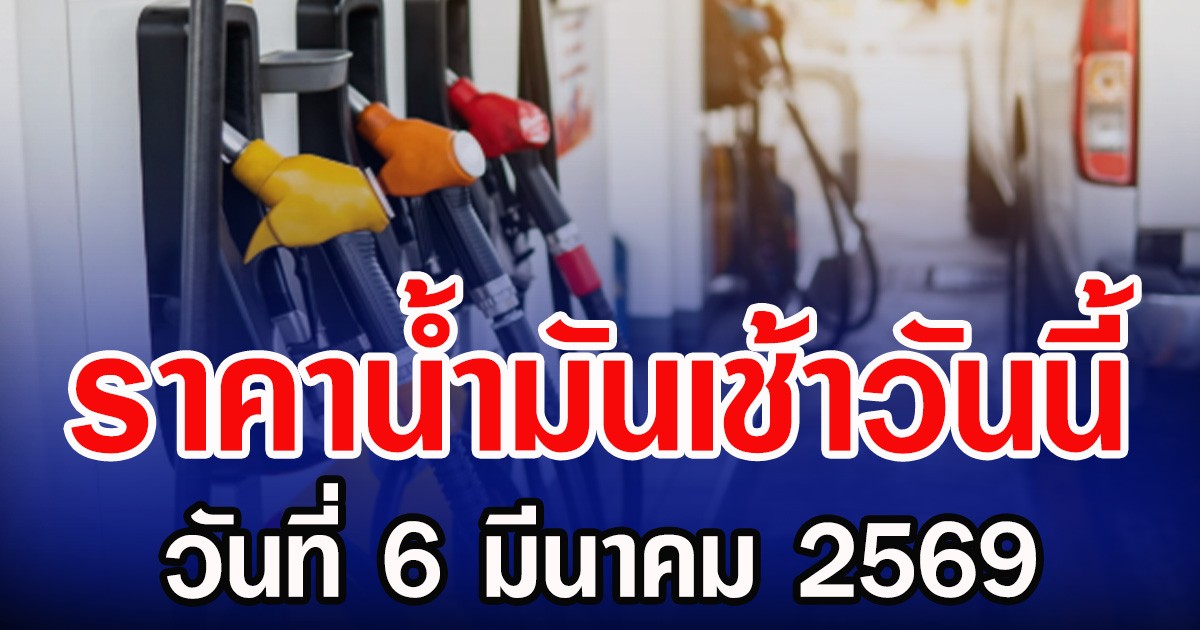 ราคาน้ำมันเช้าวันนี้ วันที่ 6 มีนาคม 2569 เช็กราคาดีเซล-แก๊สโซฮอล์ล่าสุด