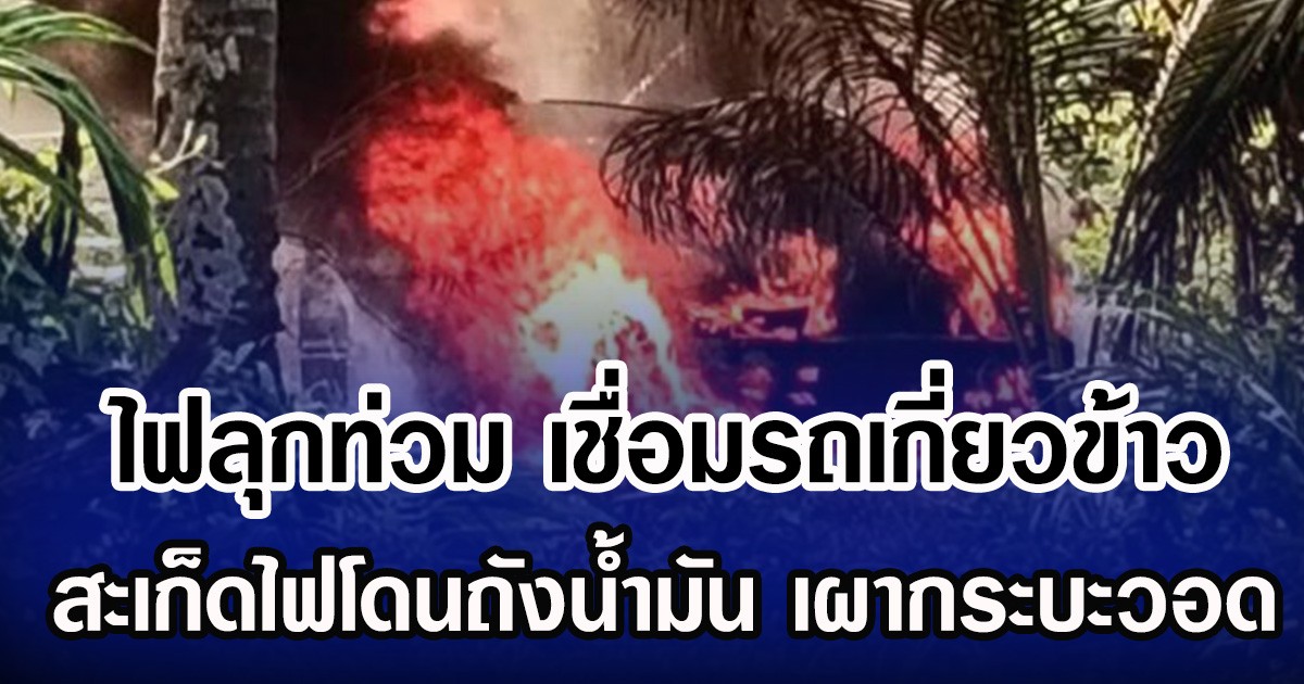 ไฟลุกท่วม เชื่อมรถเกี่ยวข้าว สะเก็ดไฟโดนถังน้ำมัน เผากระบะวอด