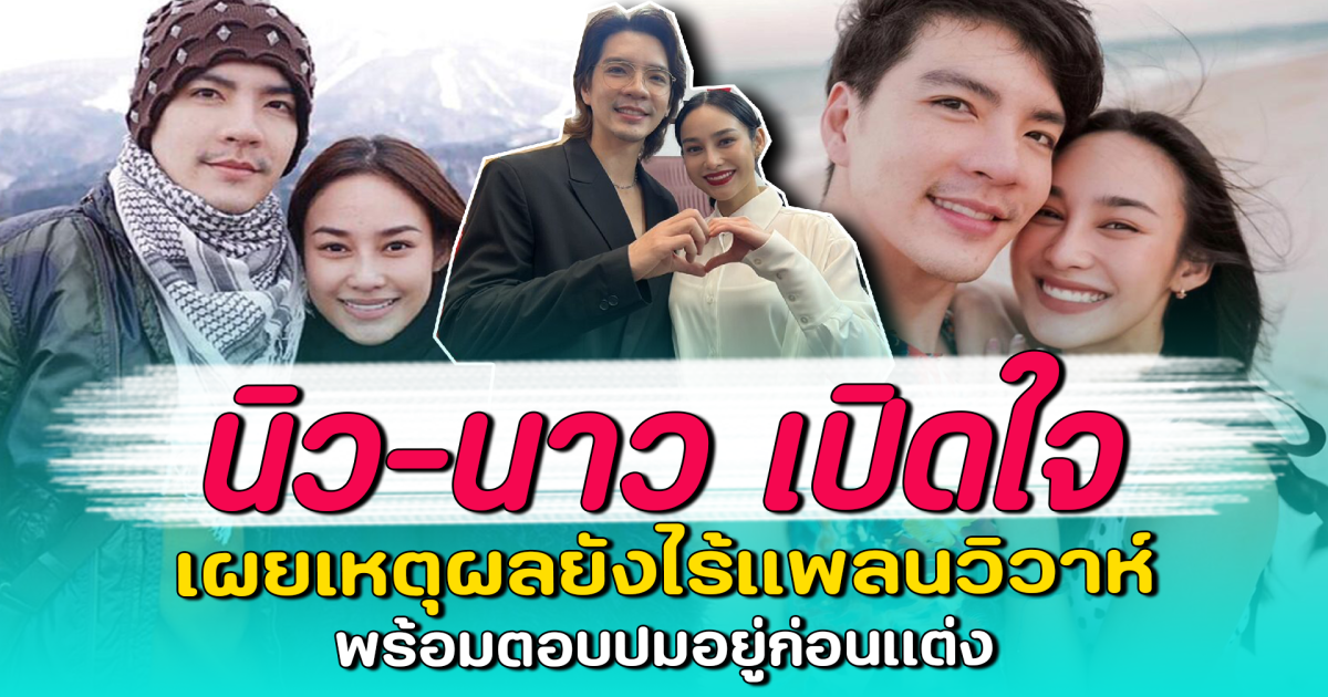 นิว-นาว เปิดใจ เผยเหตุผลยังไร้แพลนวิวาห์ พร้อมตอบปมอยู่ก่อนแต่ง