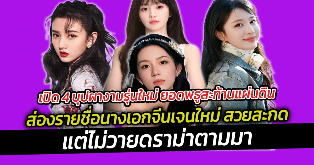 เปิด 4 บุปผางามรุ่นใหม่ ยอดพธูสะท้านแผ่นดิน ส่องรายชื่อนางเอกจีนเจนใหม่ สวยสะกด แต่ไม่วายดราม่าตามมา