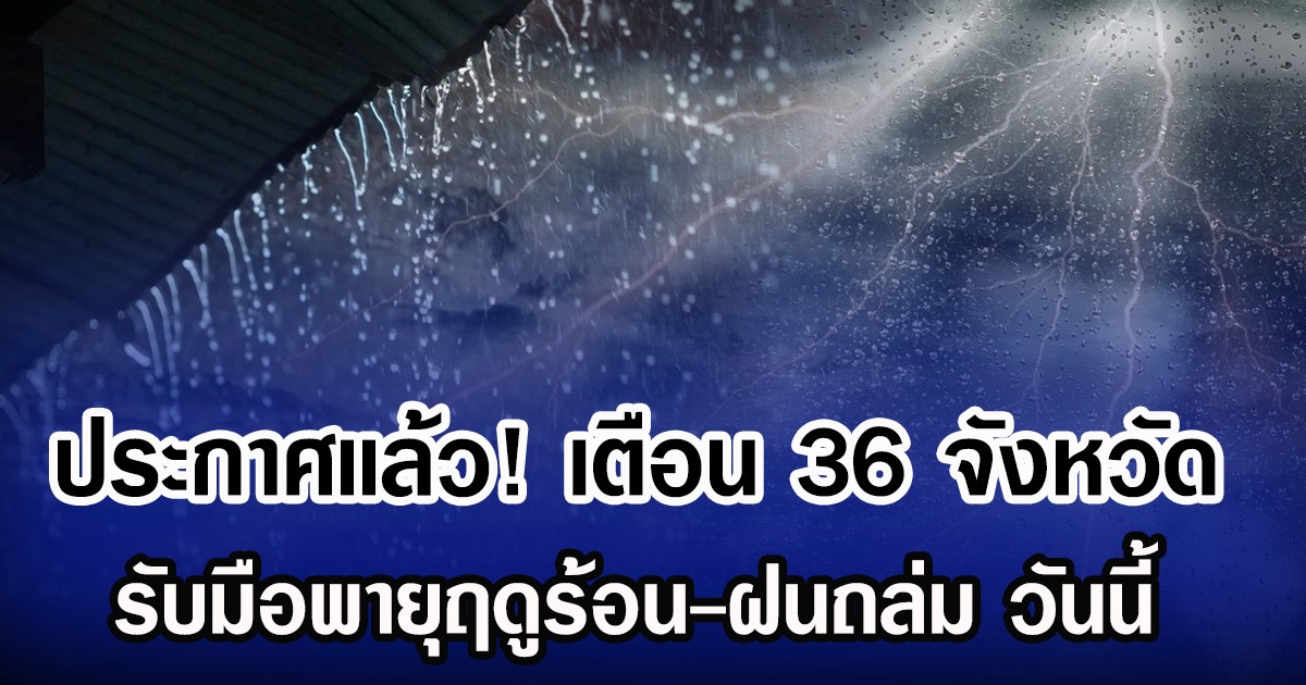 ประกาศเเล้ว! กรมอุตุฯ เตือน 36 จังหวัด รับมือพายุฤดูร้อน-ฝนถล่ม วันนี้