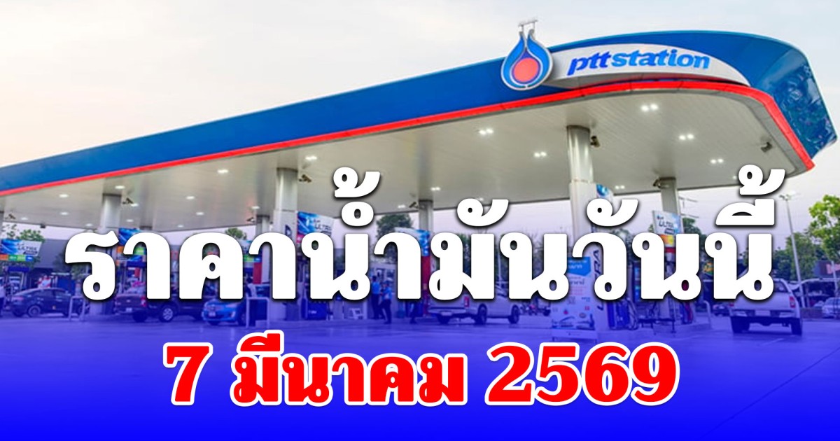 ราคาน้ำมันวันนี้ 7 มีนาคม 2569