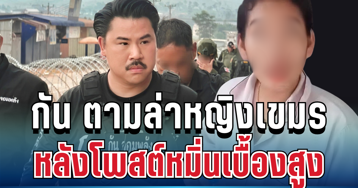 เดือดจัด! กัน จอมพลัง ตามล่าหญิงเขมร หลังโพสต์หมิ่นเบื้องสูง แถมลูกเรียนฟรี 2 คน