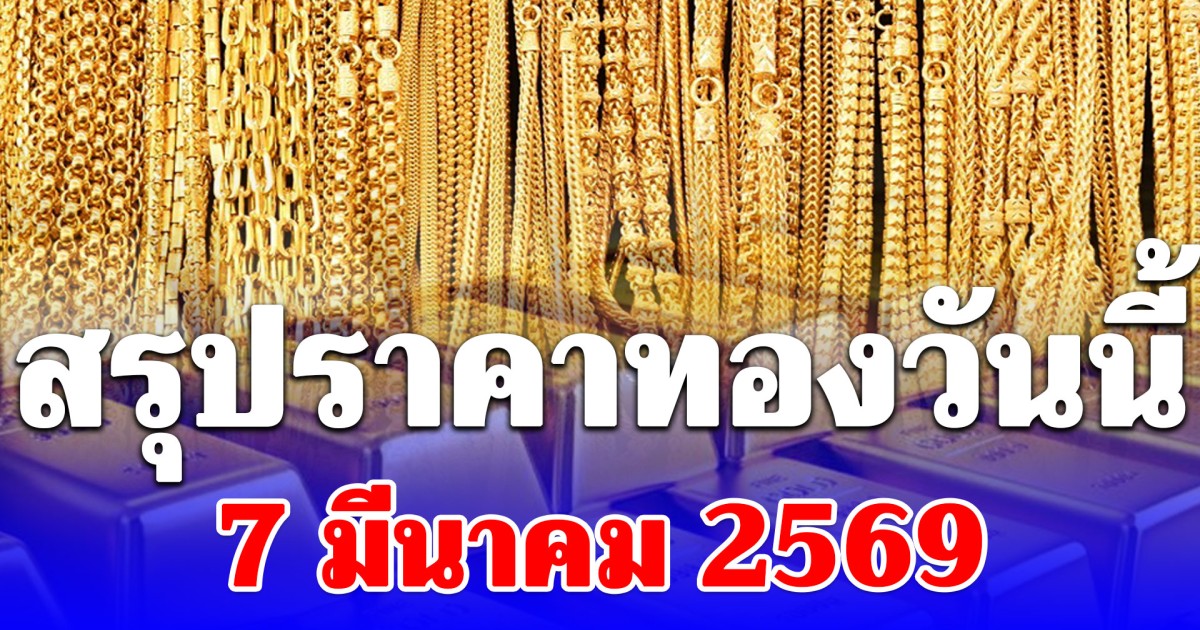 สรุปราคาทองคำวันนี้ 7 มีนาคม 2569