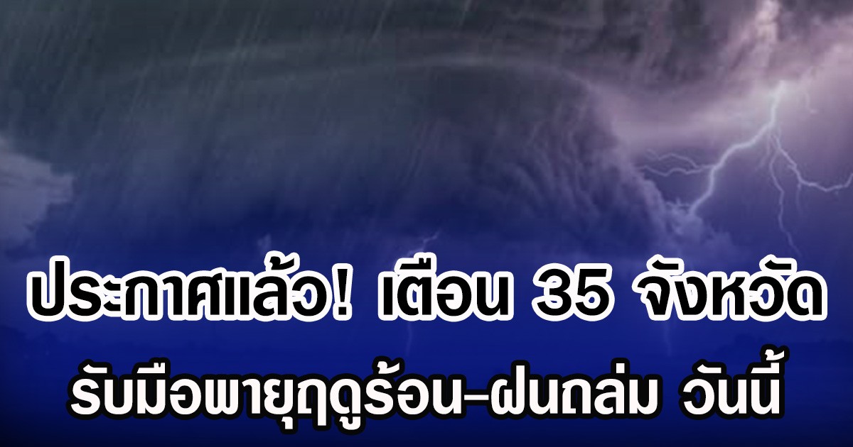 ประกาศเเล้ว! กรมอุตุฯ เตือน 35 จังหวัด รับมือพายุฤดูร้อน-ฝนถล่ม วันนี้