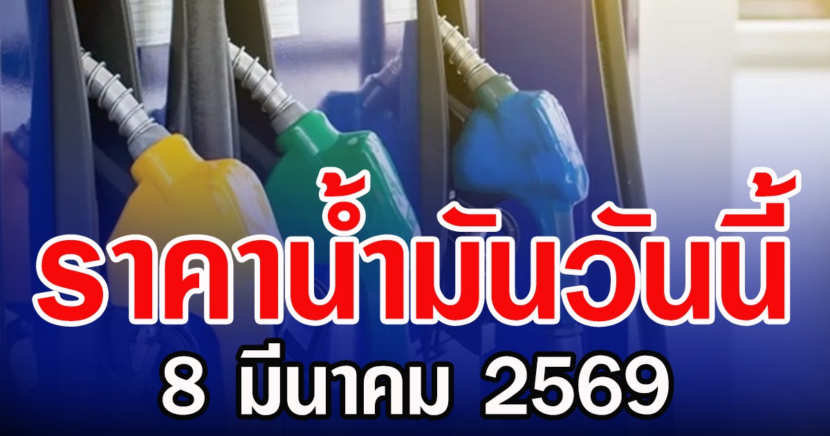 ราคาน้ำมันวันนี้ 8 มีนาคม 2569