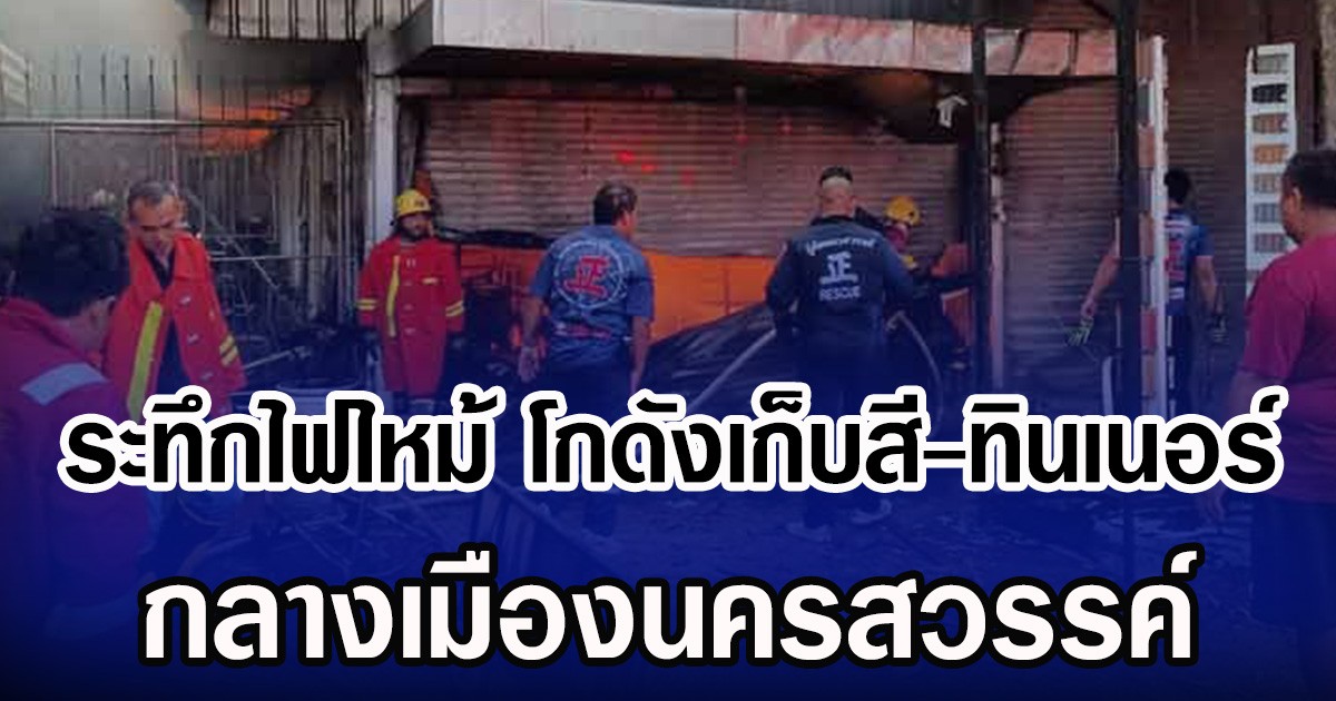 ระทึกไฟไหม้ โกดังเก็บสี-ทินเนอร์ กลางเมืองนครสวรรค์