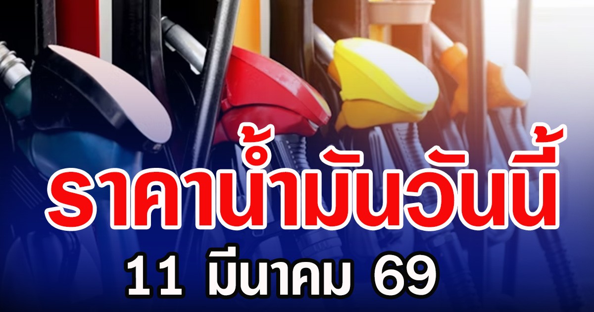ราคาน้ำมันวันนี้ 11 มีนาคม 69