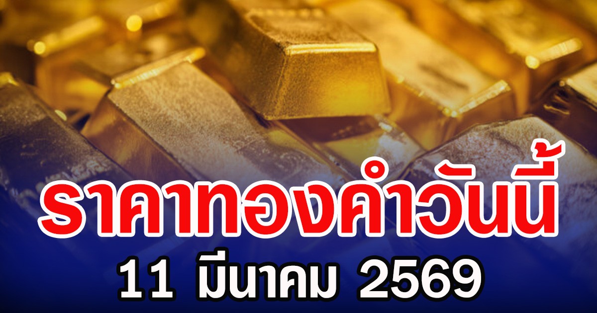 ราคาทองคำวันนี้ 11 มีนาคม 2569 ประกาศครั้งที่ 1