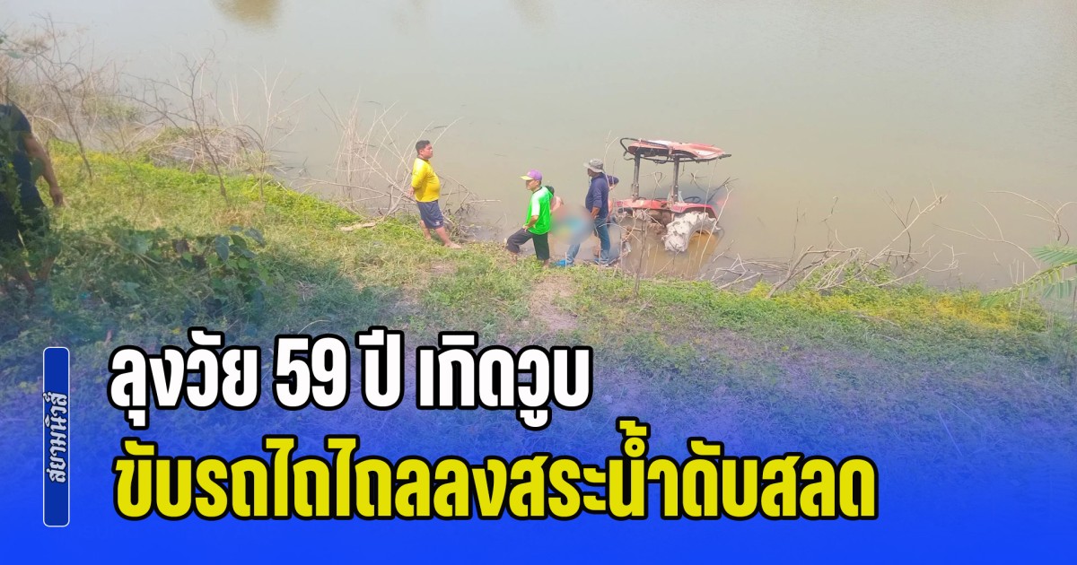 ลุงวัย 59 ปี เกิดวูบ ขณะกำลังกลับไปกินข้าว ขับรถไถไถลลงสระน้ำดับสลด
