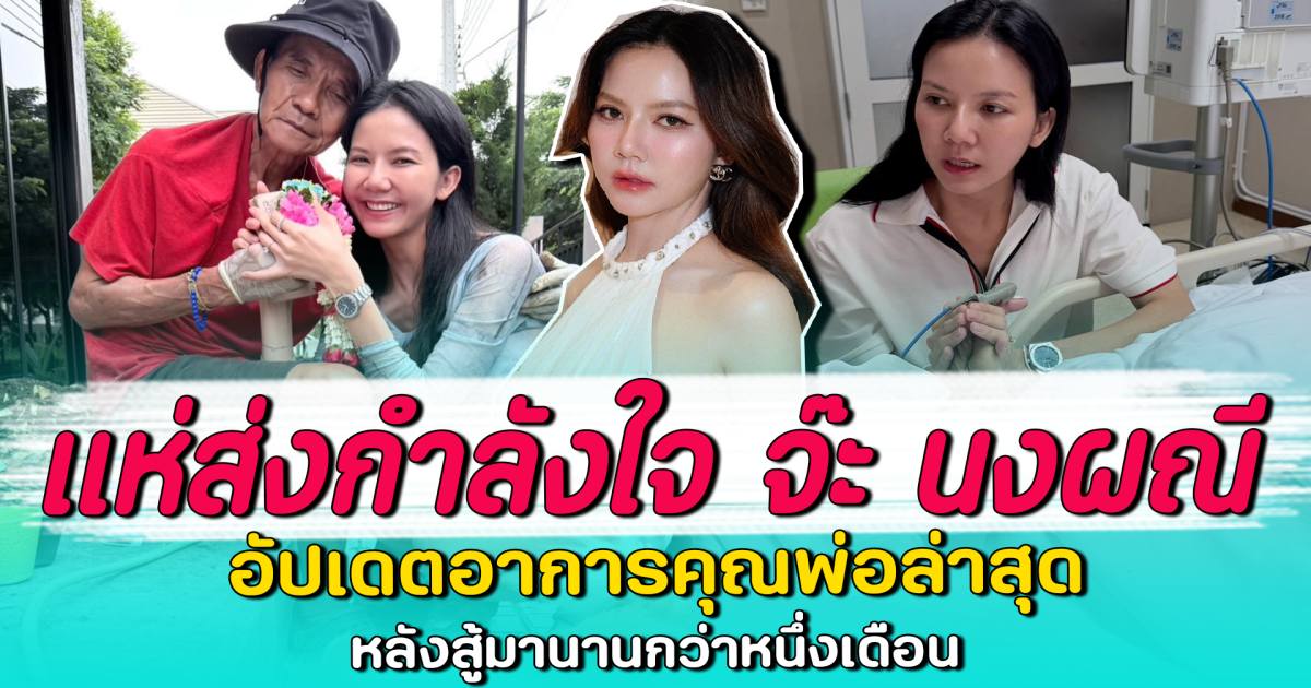 แห่ส่งกำลังใจ จ๊ะ นงผณี อัปเดตอาการคุณพ่อล่าสุด หลังสู้มานานกว่าหนึ่งเดือน