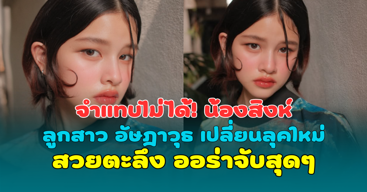 จำแทบไม่ได้! น้องสิงห์ ลูกสาว อัษฎาวุธ เปลี่ยนลุคใหม่สวยตะลึง ออร่าจับสุดๆ