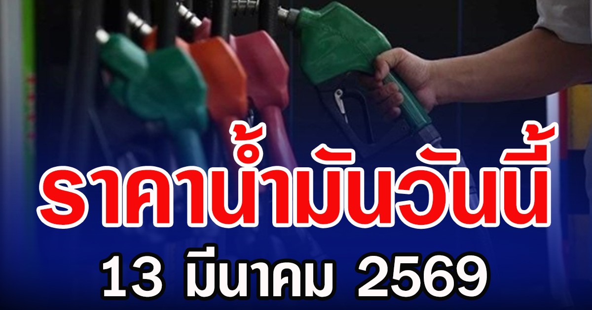 ราคาน้ำมันวันนี้ 13 มีนาคม 2569