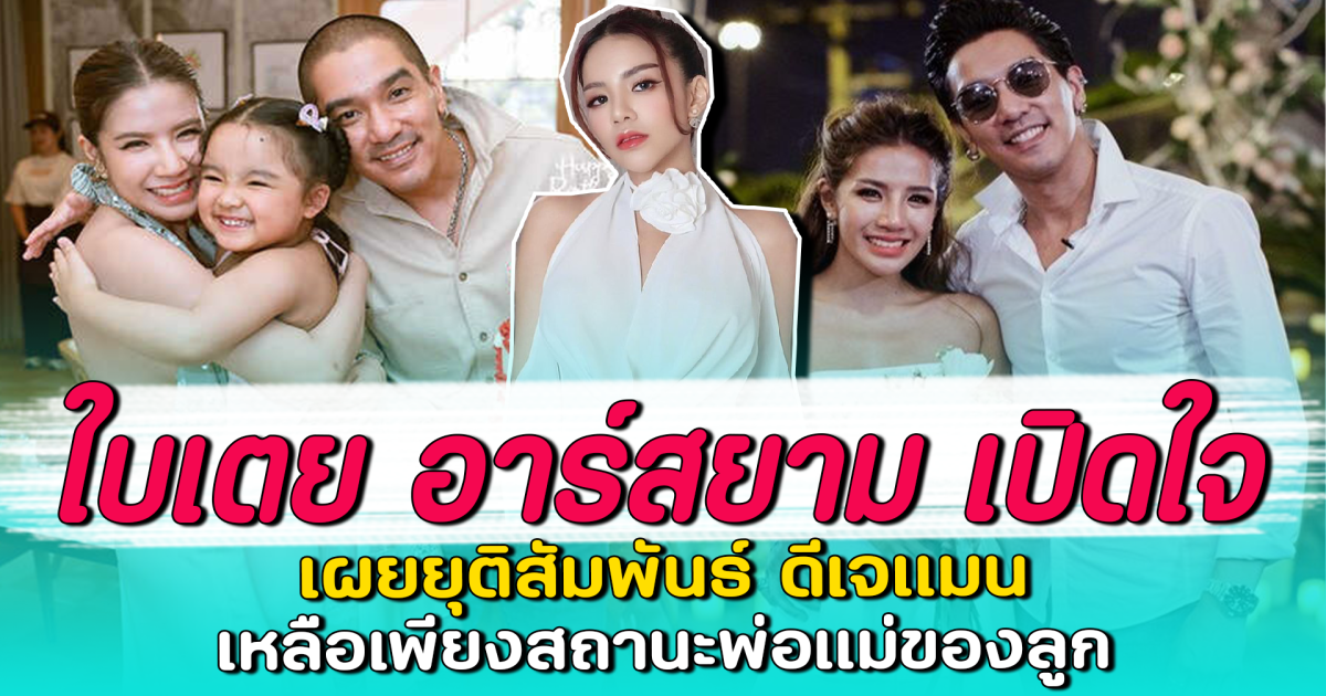 ใบเตย อาร์สยาม เปิดใจ เผยยุติสัมพันธ์ ดีเจแมน เหลือเพียงสถานะพ่อแม่ของลูก