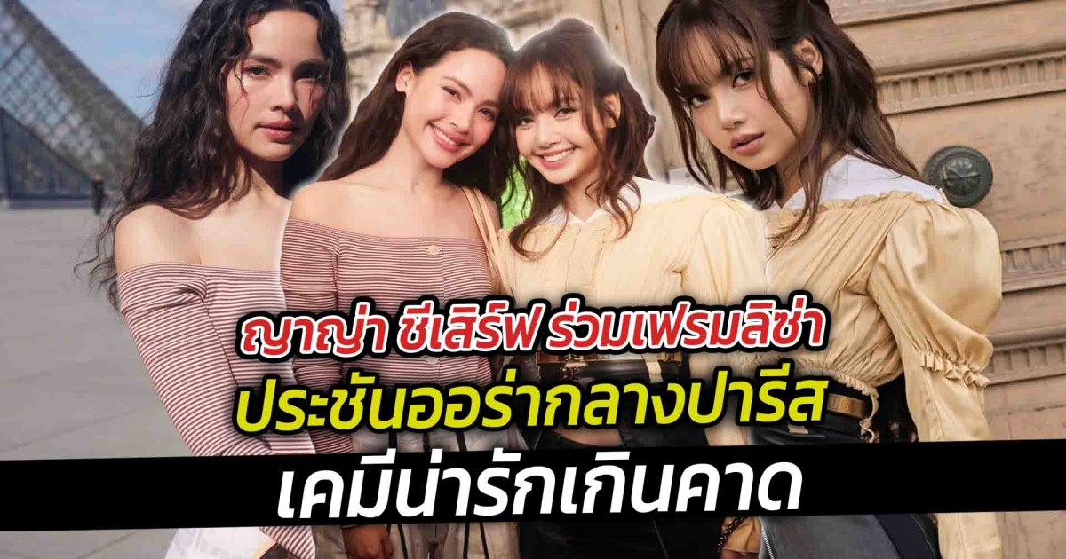 ญาญ่า ชีเสิร์ฟ ร่วมเฟรมลิซ่า ประชันออร่ากลางปารีส เคมีน่ารักเกินคาด