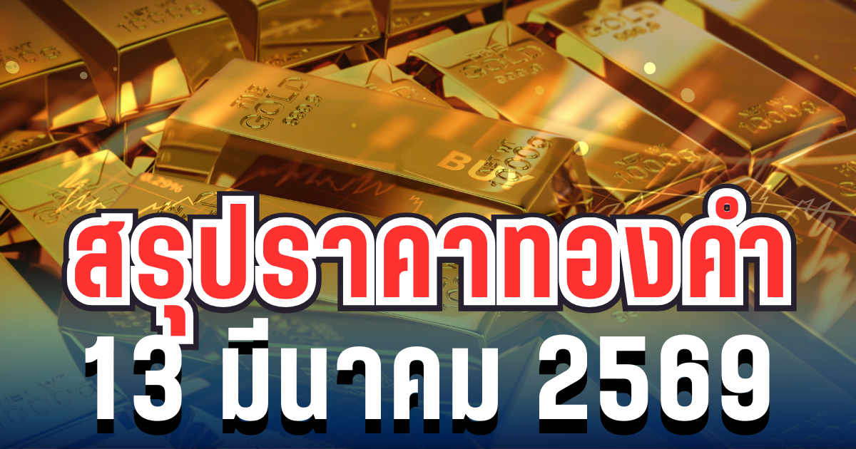ประกาศแล้ว! สรุปราคาทองวันนี้  13 มีนาคม 2569