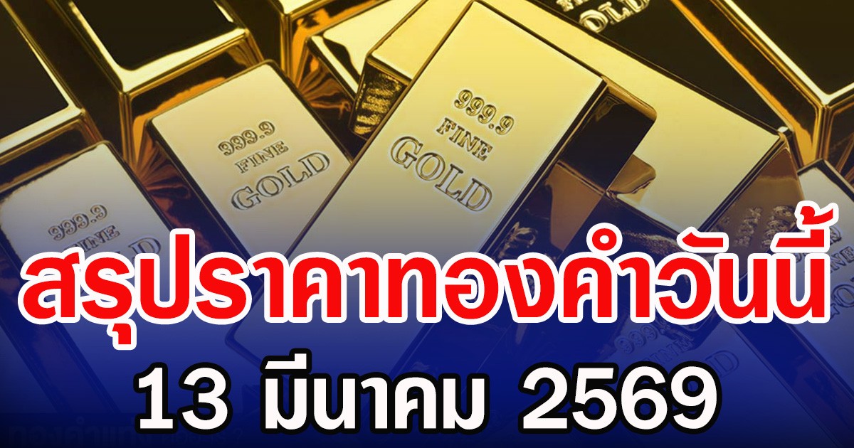 สรุปราคาทองคำวันนี้ 13 มีนาคม 2569