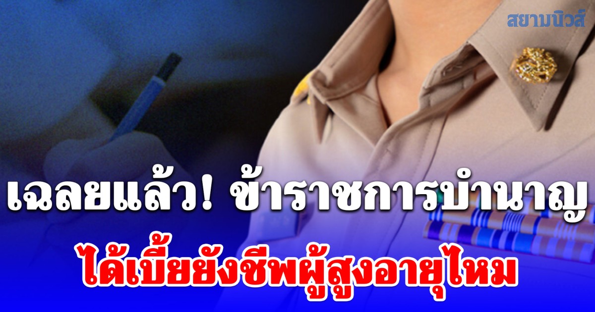 เฉลยแล้ว! ข้าราชการบำนาญ ได้เบี้ยยังชีพผู้สูงอายุไหม