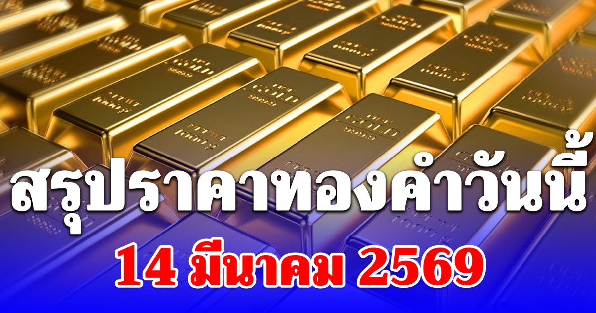 สรุปราคาทองคำวันนี้ 14 มีนาคม 2569