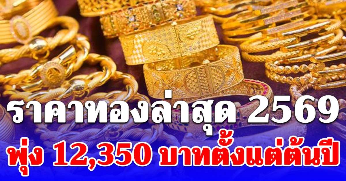 ราคาทองล่าสุดปี 2569 ตั้งแต่ต้นปี พุ่ง 12,350 บาทแล้ว เช็กการปรับขึ้น-ลง
