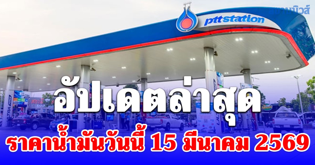 อัปเดตล่าสุด ราคาน้ำมันวันนี้ 15 มีนาคม 2569