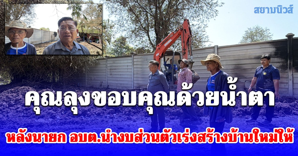 คุณลุงขอบคุณด้วยน้ำตา หลัง นายก อบต.นำงบส่วนตัวเร่งสร้างบ้านใหม่ให้ บ้านถูกไฟไหม้หมดตัวไม่มีแม้เงินกินข้าว