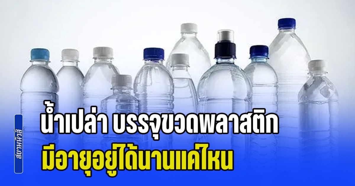 ไม่เคยรู้มาก่อน! น้ำเปล่า บรรจุขวดพลาสติก มีอายุอยู่ได้นานแค่ไหน