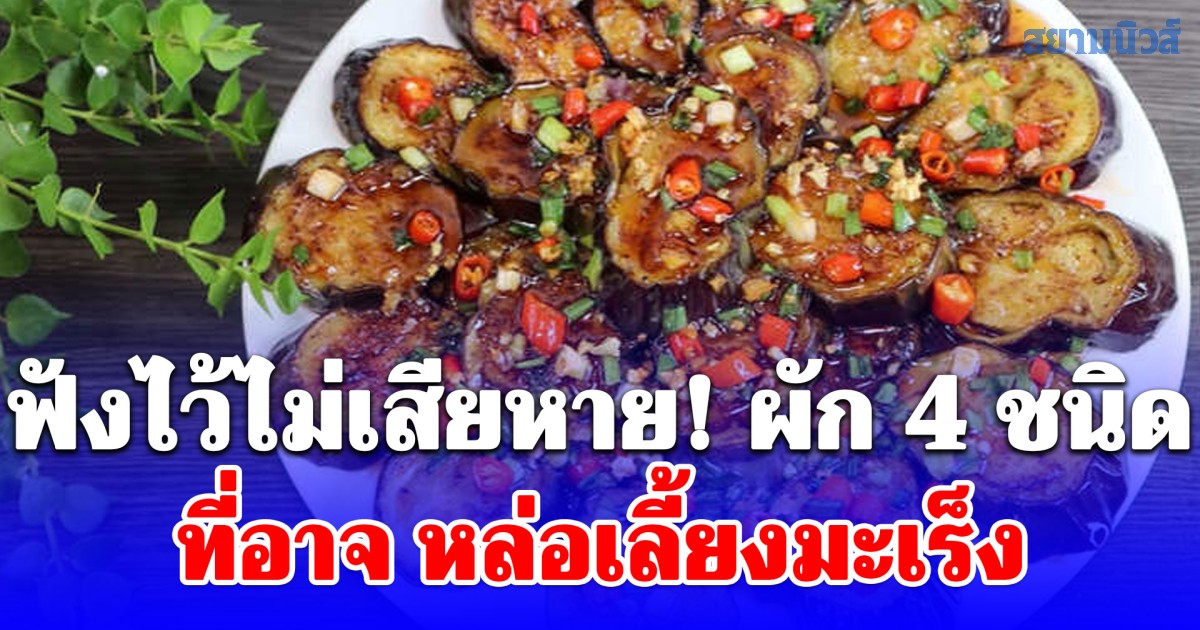 ฟังไว้ไม่เสียหาย! ผัก 4 ชนิดที่อาจ หล่อเลี้ยงมะเร็ง คุ้นเคยมากในมื้ออาหารของหลายครอบครัว