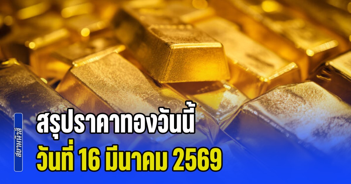 สรุปราคาทองวันนี้ 16 มีนาคม 2569