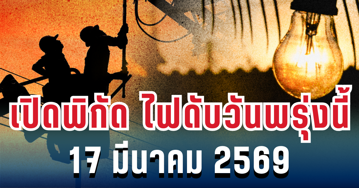 ประกาศแล้ว! เปิดพิกัด ไฟดับวันพรุ่งนี้ 17 มีนาคม 2569