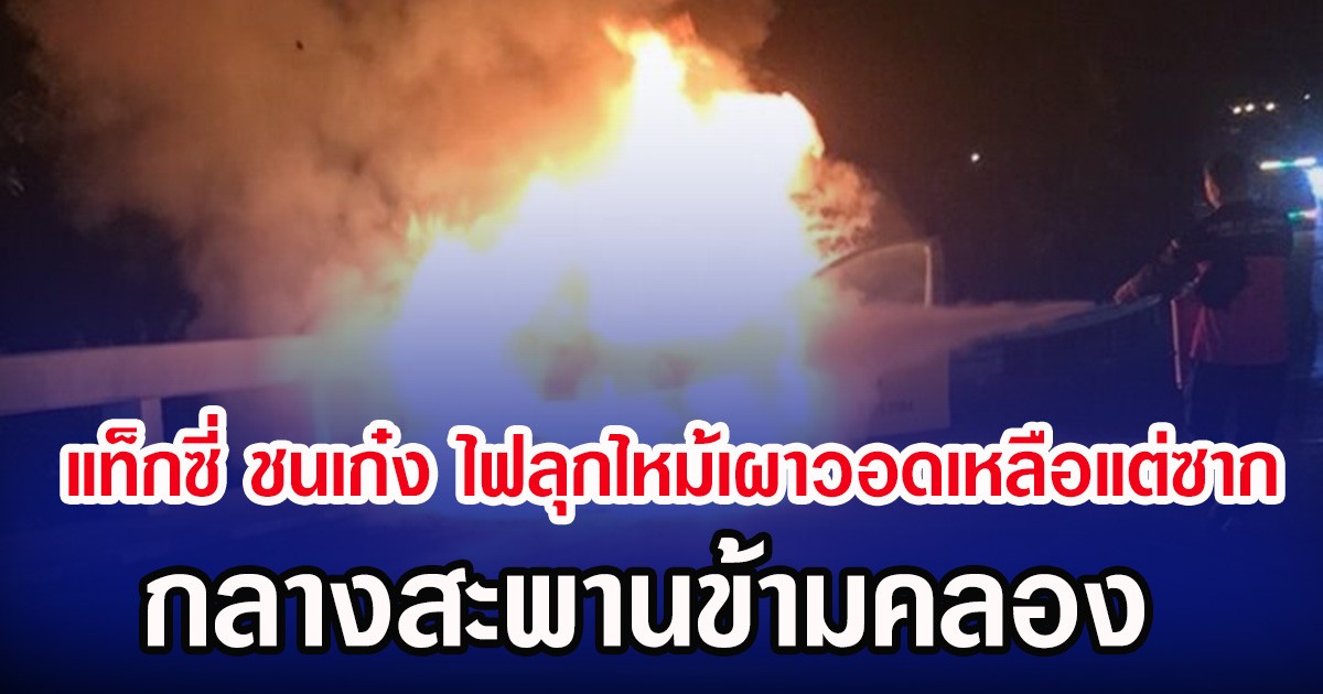 แท็กซี่ ชนเก๋ง ไฟลุกไหม้เผาวอดเหลือแต่ซาก กลางสะพานข้ามคลอง