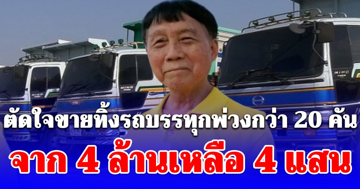 วิกฤตหนัก! เสี่ยรถบรรทุก ตัดใจขายทิ้งรถบรรทุกพ่วงกว่า 20 คัน จาก 4 ล้านเหลือ 4 แสน