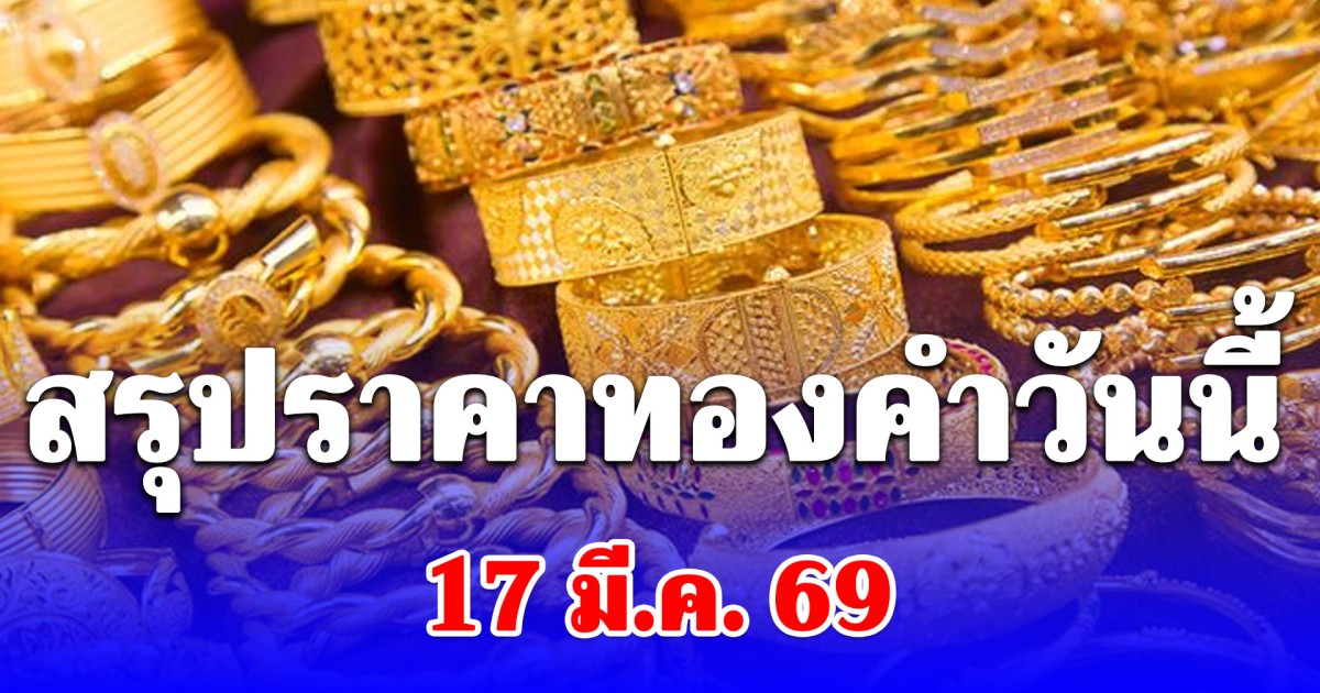 ปิดตลาด! สรุปราคาทองคำวันนี้ 17 มีนาคม 2569 ประกาศครั้งสุดท้าย