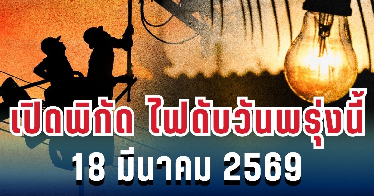 ประกาศแล้ว! เปิดพิกัด ไฟดับวันพรุ่งนี้ 18 มีนาคม 2569