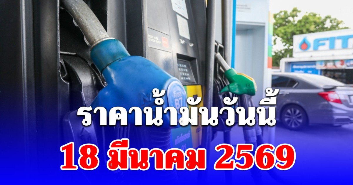 ราคาน้ำมันวันนี้ 18 มีนาคม 2569