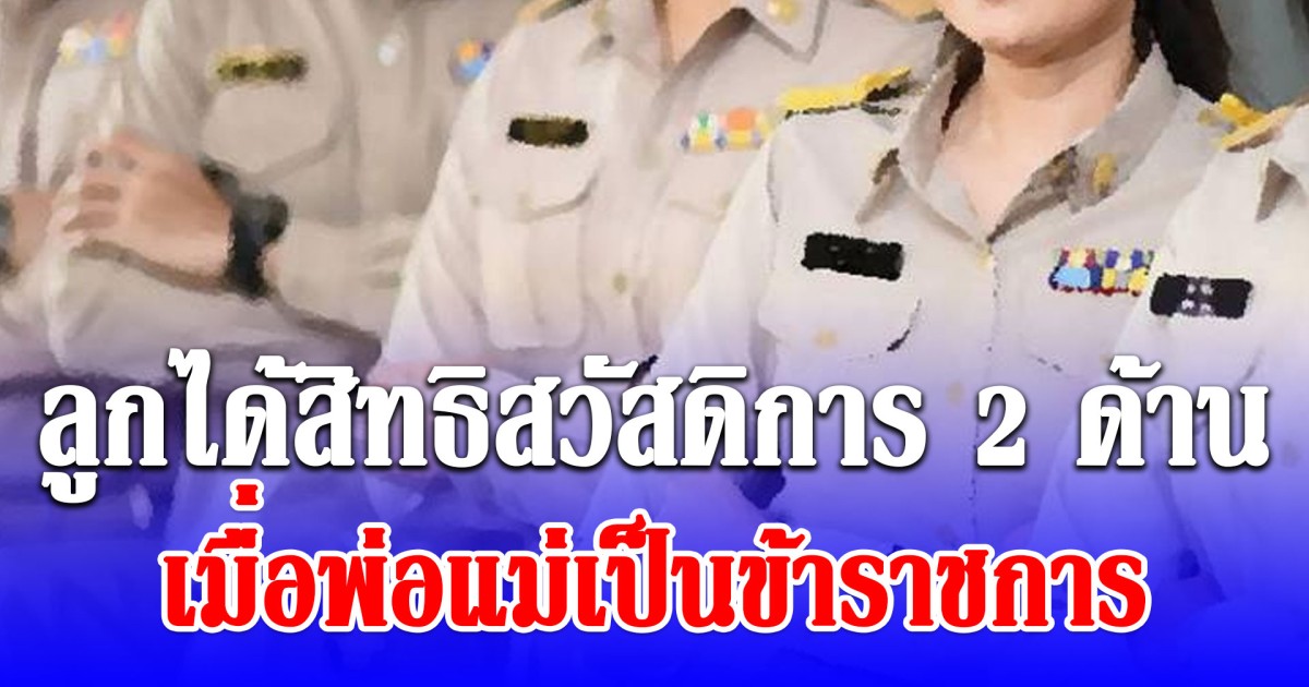 ลูกได้สิทธิสวัสดิการ 2 ด้าน เมื่อพ่อแม่เป็นข้าราชการ