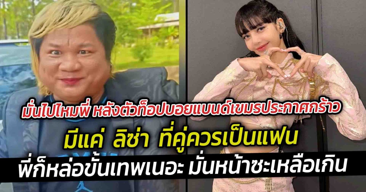 มั่นไปไหมพี่ หลังตัวท็อปบอยแบนด์เขมรประกาศกร้าว มีแค่  ลิซ่า  ที่คู่ควรเป็นแฟน  พี่ก็หล่อขั้นเทพเนอะ