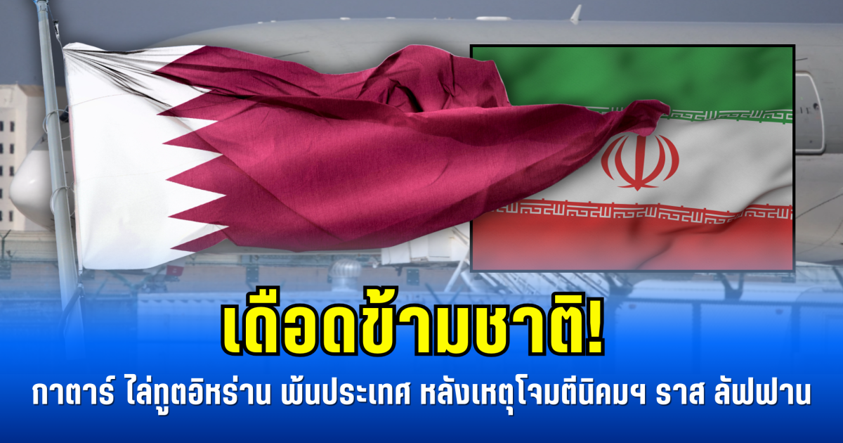 เดือดข้ามชาติ! กาตาร์ ไล่ทูตอิหร่าน พ้นประเทศ หลังเหตุโจมตีนิคมฯ พลังงานของโลก