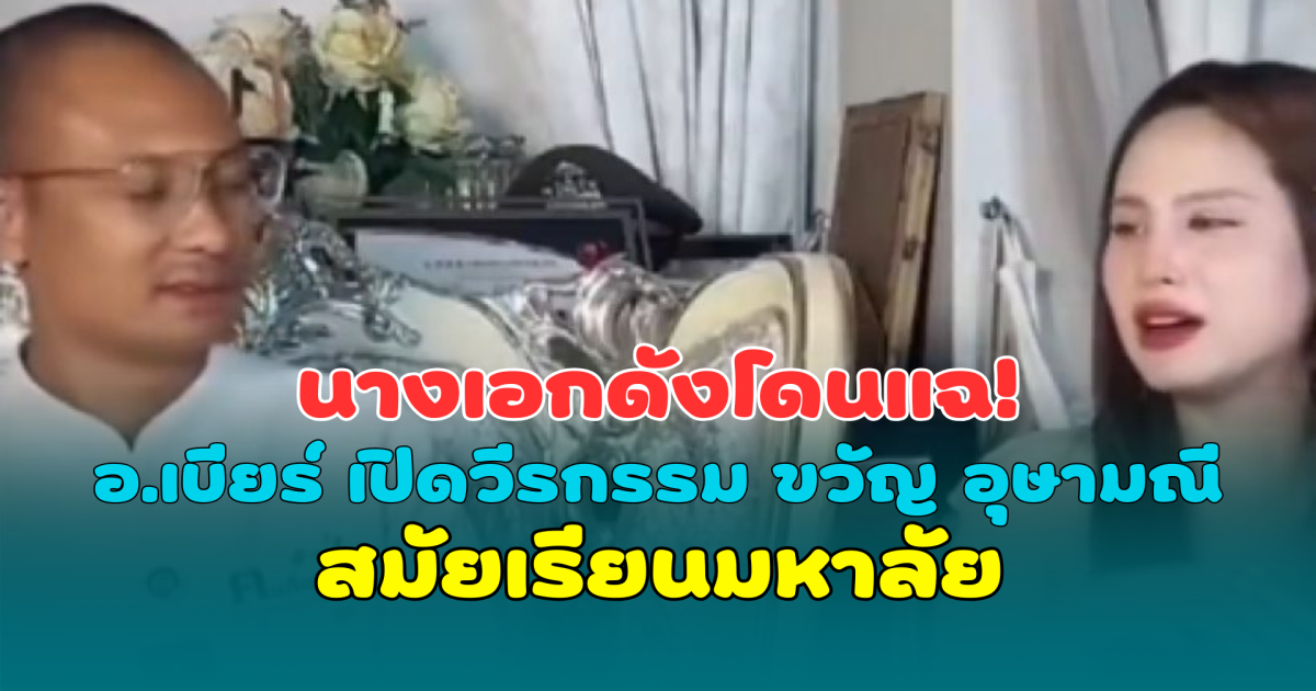 นางเอกดังโดนแฉ! อ.เบียร์ เปิดวีรกรรม ขวัญ อุษามณี สมัยเรียนมหาลัย