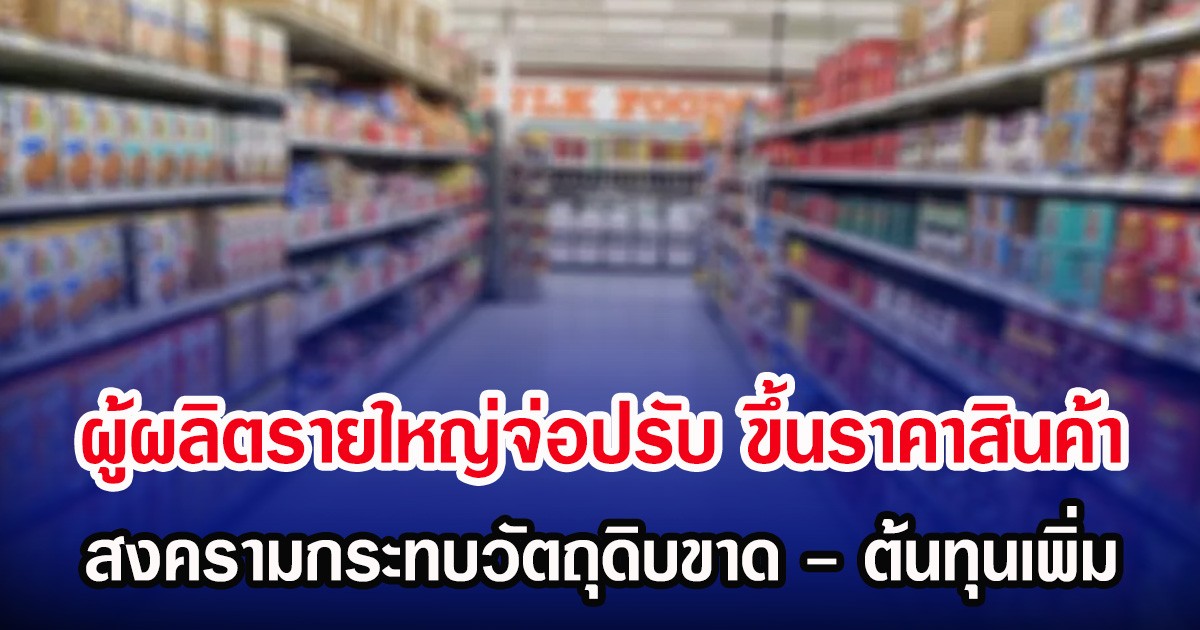 ผู้ผลิตรายใหญ่จ่อปรับ ขึ้นราคาสินค้า สงครามกระทบวัตถุดิบขาด - ต้นทุนเพิ่ม