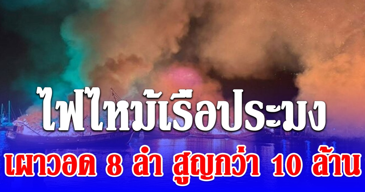 ไฟไหม้เรือประมง เพลิงโหมนาน4ชั่วโมง เผาวอด 8 ลำ พบเป็นเรือของคนในครอบครัวผู้สมัคร สส.