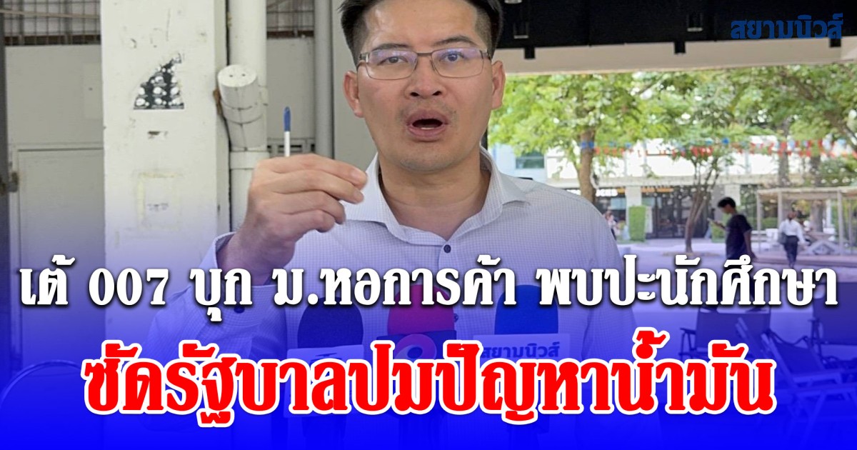 เต้ 007 บุก ม.หอการค้า พบปะนักศึกษา ซัดรัฐบาลปมปัญหาน้ำมัน จี้นายกฯ รมว.พาณิชย์ เร่งแก้ปัญหา