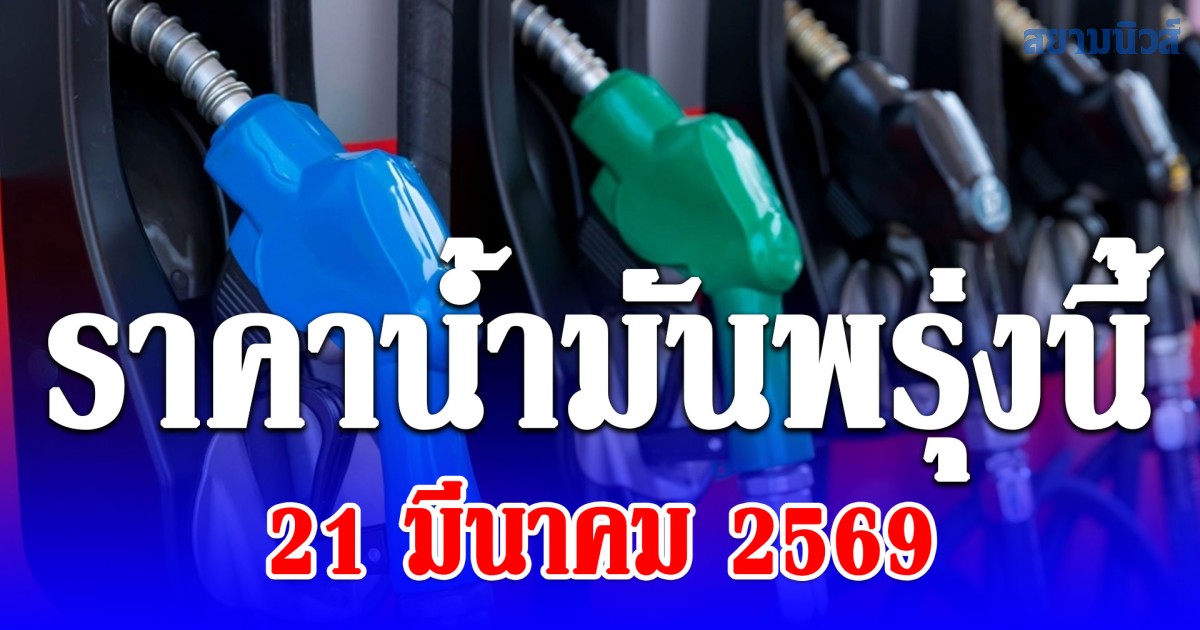 ราคาน้ำมันพรุ่งนี้ 21 มีนาคม 2569